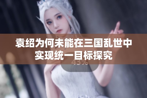 袁绍为何未能在三国乱世中实现统一目标探究