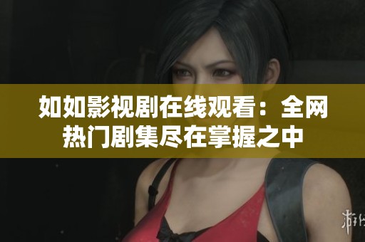 如如影视剧在线观看：全网热门剧集尽在掌握之中