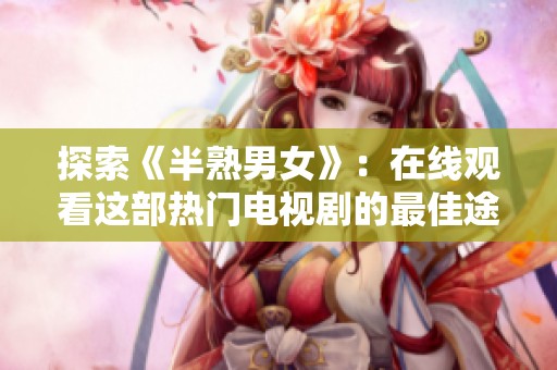 探索《半熟男女》：在线观看这部热门电视剧的最佳途径