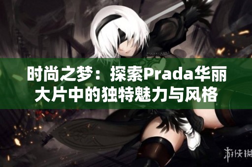 时尚之梦：探索Prada华丽大片中的独特魅力与风格