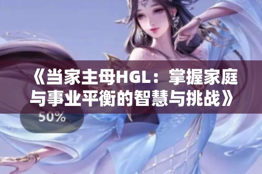 《当家主母HGL：掌握家庭与事业平衡的智慧与挑战》