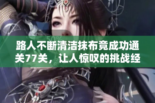 路人不断清洁抹布竟成功通关77关，让人惊叹的挑战经历