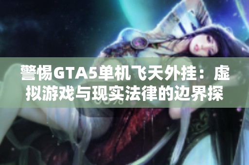 警惕GTA5单机飞天外挂：虚拟游戏与现实法律的边界探讨