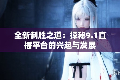 全新制胜之道：探秘9.1直播平台的兴起与发展