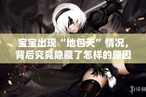 宝宝出现“地包天”情况，背后究竟隐藏了怎样的原因与影响