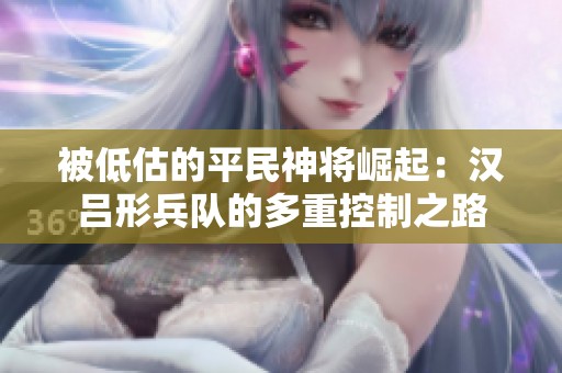 被低估的平民神将崛起：汉吕形兵队的多重控制之路