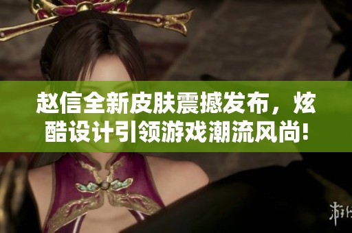 赵信全新皮肤震撼发布，炫酷设计引领游戏潮流风尚!