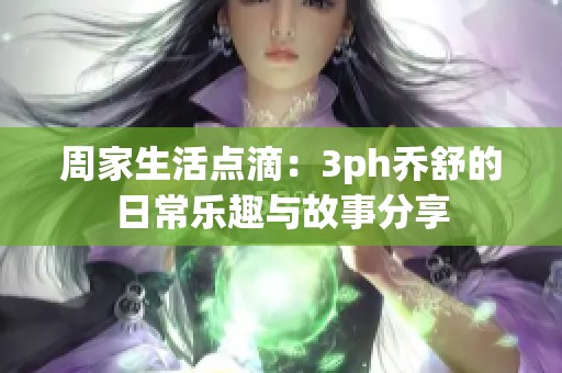 周家生活点滴：3ph乔舒的日常乐趣与故事分享