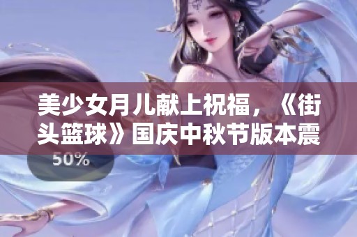 美少女月儿献上祝福，《街头篮球》国庆中秋节版本震撼上线