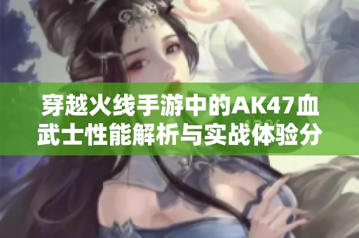 穿越火线手游中的AK47血武士性能解析与实战体验分享