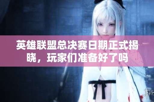 英雄联盟总决赛日期正式揭晓，玩家们准备好了吗