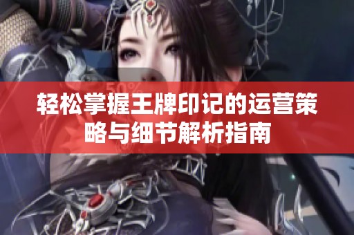 轻松掌握王牌印记的运营策略与细节解析指南