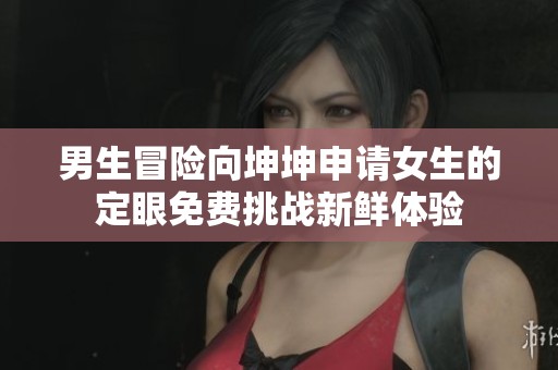 男生冒险向坤坤申请女生的定眼免费挑战新鲜体验