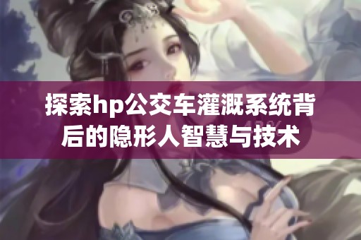 探索hp公交车灌溉系统背后的隐形人智慧与技术