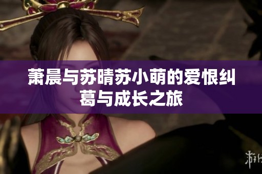 萧晨与苏晴苏小萌的爱恨纠葛与成长之旅
