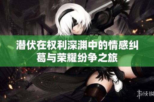 潜伏在权利深渊中的情感纠葛与荣耀纷争之旅