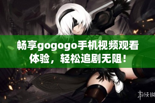 畅享gogogo手机视频观看体验，轻松追剧无阻！