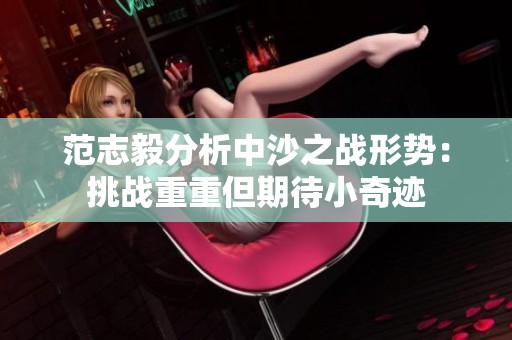 范志毅分析中沙之战形势：挑战重重但期待小奇迹