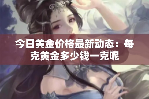 今日黄金价格最新动态：每克黄金多少钱一克呢