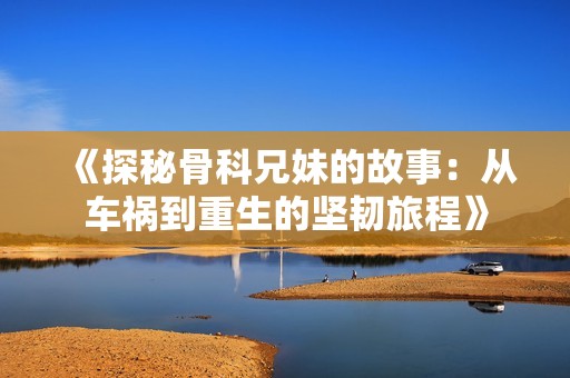 《探秘骨科兄妹的故事：从车祸到重生的坚韧旅程》