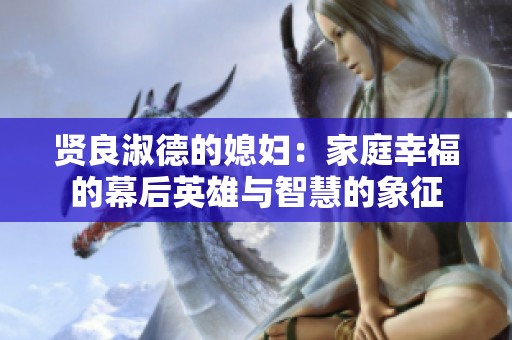 贤良淑德的媳妇：家庭幸福的幕后英雄与智慧的象征