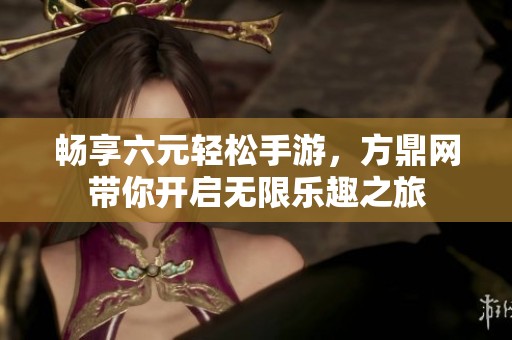 畅享六元轻松手游，方鼎网带你开启无限乐趣之旅