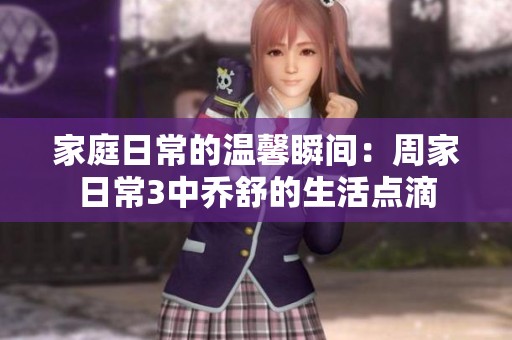 家庭日常的温馨瞬间：周家日常3中乔舒的生活点滴