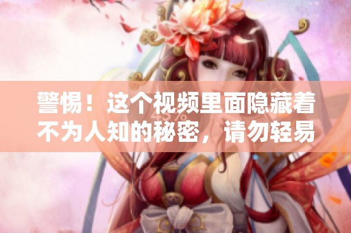 警惕！这个视频里面隐藏着不为人知的秘密，请勿轻易观看