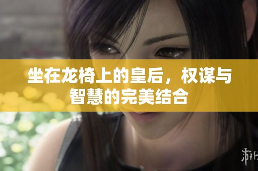 坐在龙椅上的皇后，权谋与智慧的完美结合