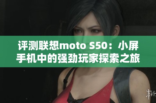 评测联想moto S50：小屏手机中的强劲玩家探索之旅