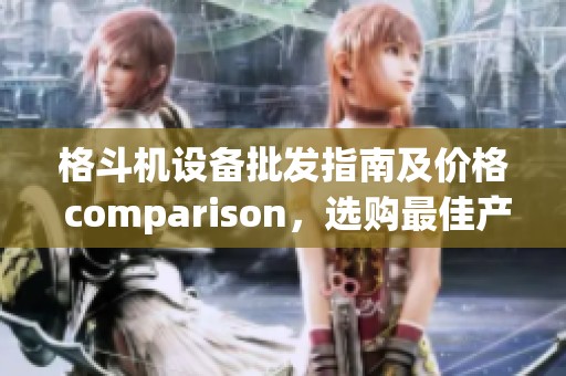格斗机设备批发指南及价格 comparison，选购最佳产地货源