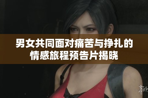 男女共同面对痛苦与挣扎的情感旅程预告片揭晓