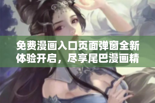 免费漫画入口页面弹窗全新体验开启，尽享尾巴漫画精彩内容
