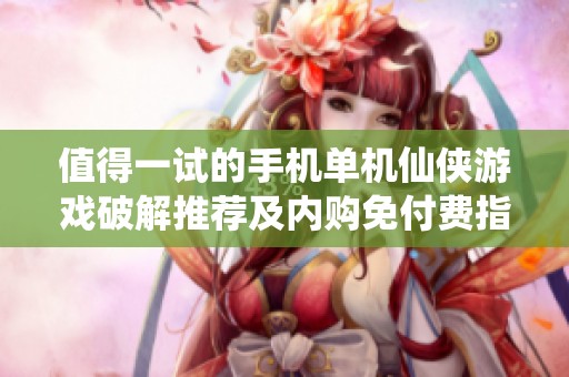 值得一试的手机单机仙侠游戏破解推荐及内购免付费指南