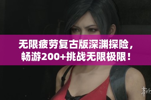 无限疲劳复古版深渊探险，畅游200+挑战无限极限！