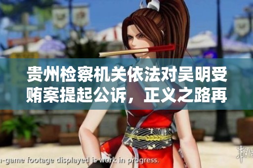 贵州检察机关依法对吴明受贿案提起公诉，正义之路再显锋芒
