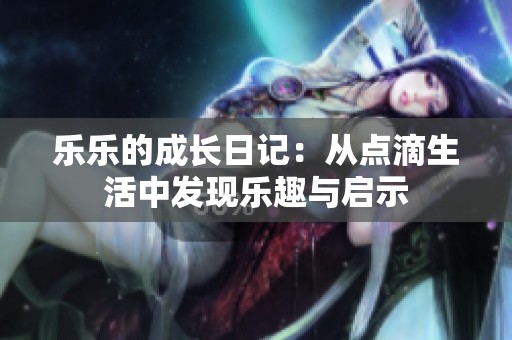 乐乐的成长日记：从点滴生活中发现乐趣与启示