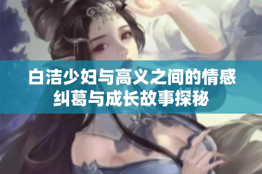 白洁少妇与高义之间的情感纠葛与成长故事探秘