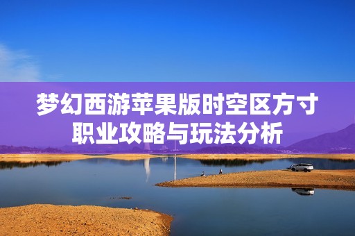 梦幻西游苹果版时空区方寸职业攻略与玩法分析