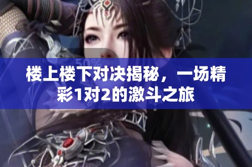 楼上楼下对决揭秘，一场精彩1对2的激斗之旅