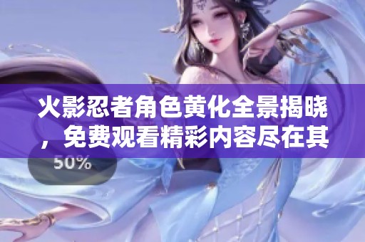 火影忍者角色黄化全景揭晓，免费观看精彩内容尽在其中