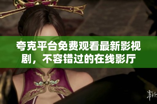 夸克平台免费观看最新影视剧，不容错过的在线影厅