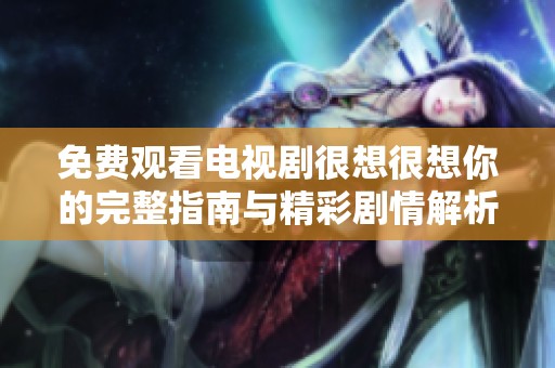 免费观看电视剧很想很想你的完整指南与精彩剧情解析