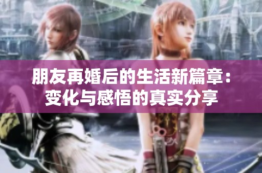 朋友再婚后的生活新篇章：变化与感悟的真实分享