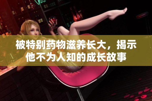 被特别药物滋养长大，揭示他不为人知的成长故事