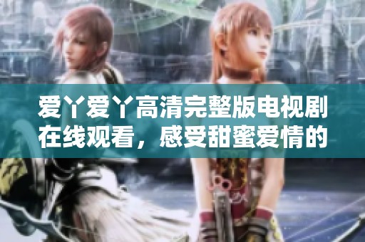 爱丫爱丫高清完整版电视剧在线观看，感受甜蜜爱情的温暖时刻