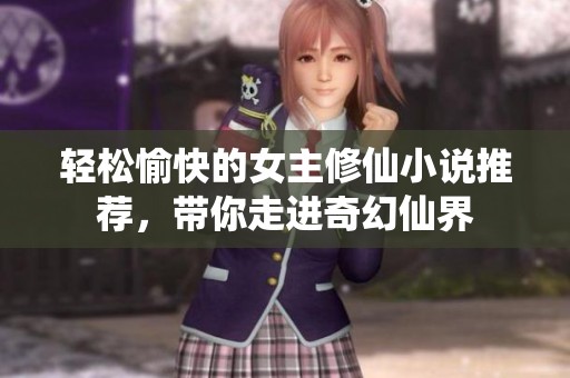 轻松愉快的女主修仙小说推荐，带你走进奇幻仙界