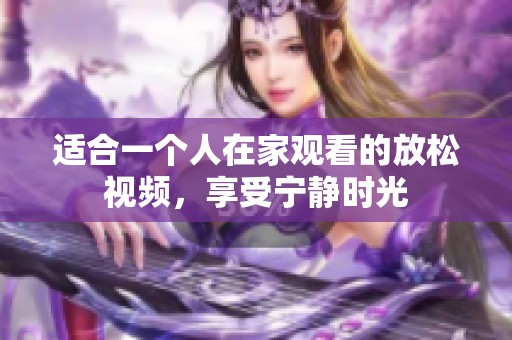 适合一个人在家观看的放松视频，享受宁静时光