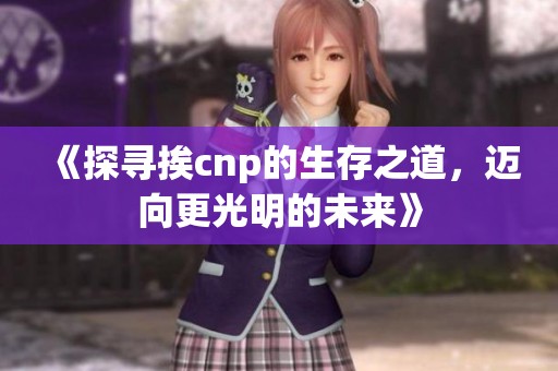 《探寻挨cnp的生存之道，迈向更光明的未来》