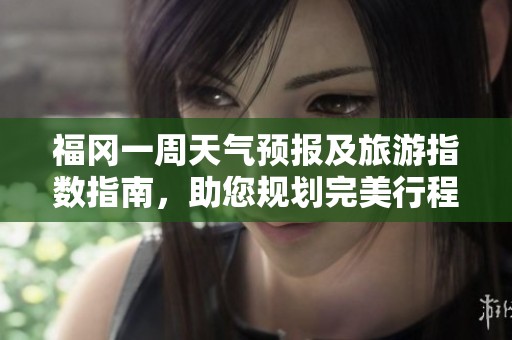 福冈一周天气预报及旅游指数指南，助您规划完美行程